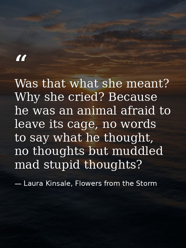 Was that what she meant? Why she cried? Because he was an animal afraid to leave its cage, no words to say what he thoug — Laura Kinsale, Flowers from the Storm