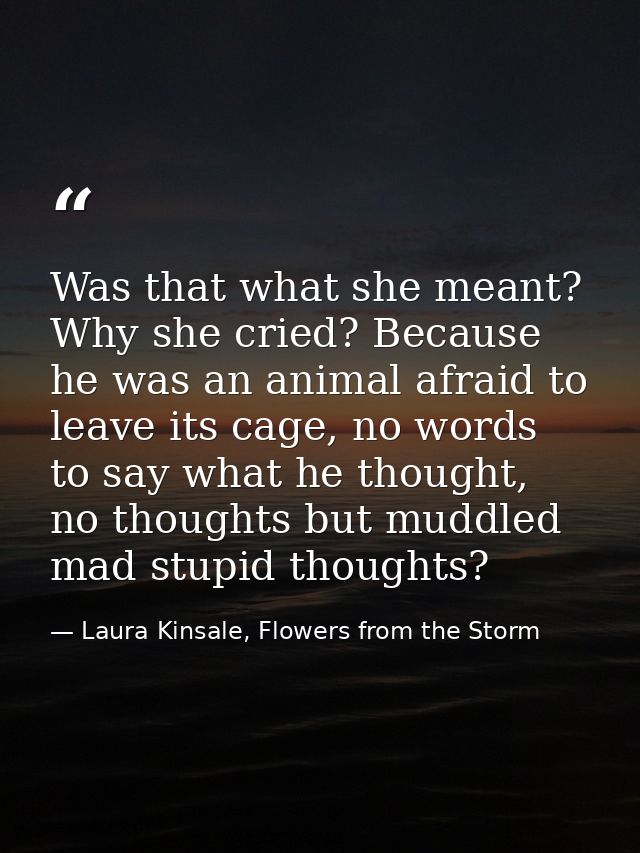 Was that what she meant? Why she cried? Because he was an animal afraid to leave its cage, no words to say what he thoug — Laura Kinsale, Flowers from the Storm