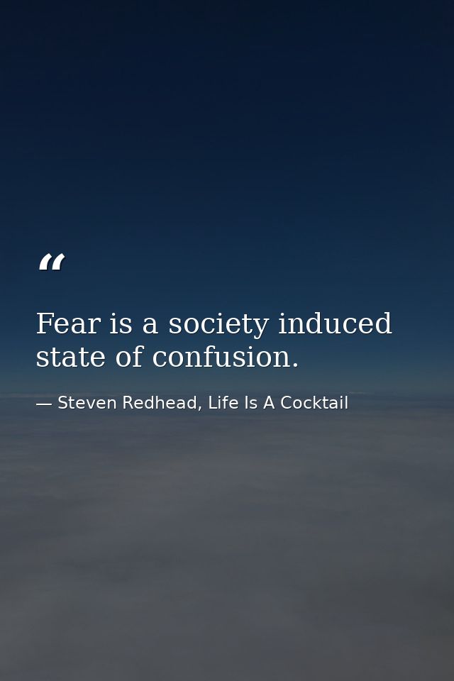 Fear is a society induced state of confusion. — Steven Redhead, Life Is A Cocktail