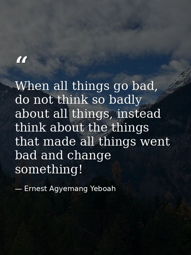 When all things go bad, do not think so badly about all things, instead think about the things that made all things went — Ernest Agyemang Yeboah