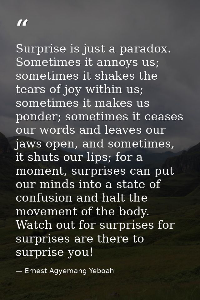 Surprise is just a paradox. Sometimes it annoys us; sometimes it shakes the tears of joy within us; sometimes it makes u — Ernest Agyemang Yeboah