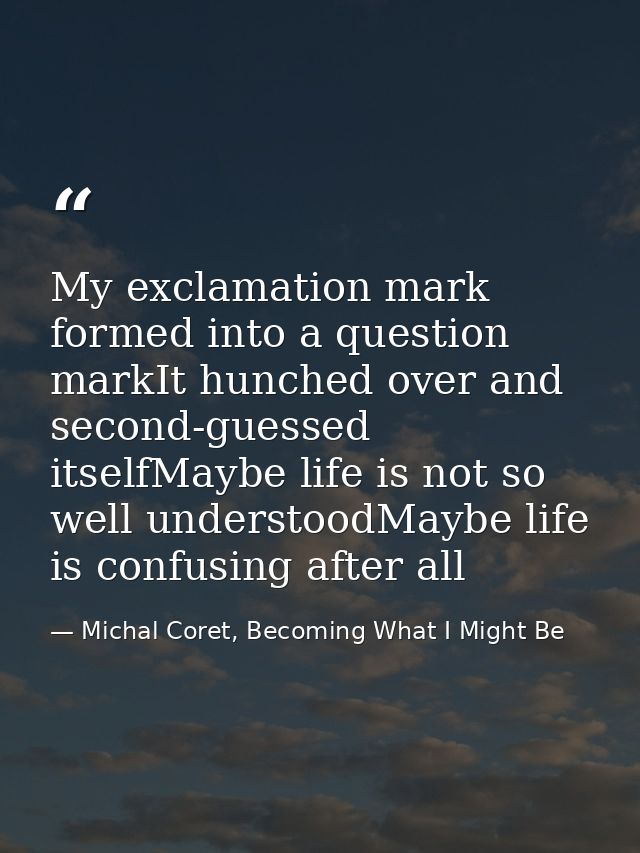 My exclamation mark formed into a question markIt hunched over and second-guessed itselfMaybe life is not so well unders — Michal Coret, Becoming What I Might Be