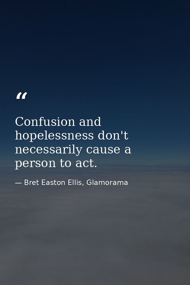 Confusion and hopelessness don't necessarily cause a person to act. — Bret Easton Ellis, Glamorama