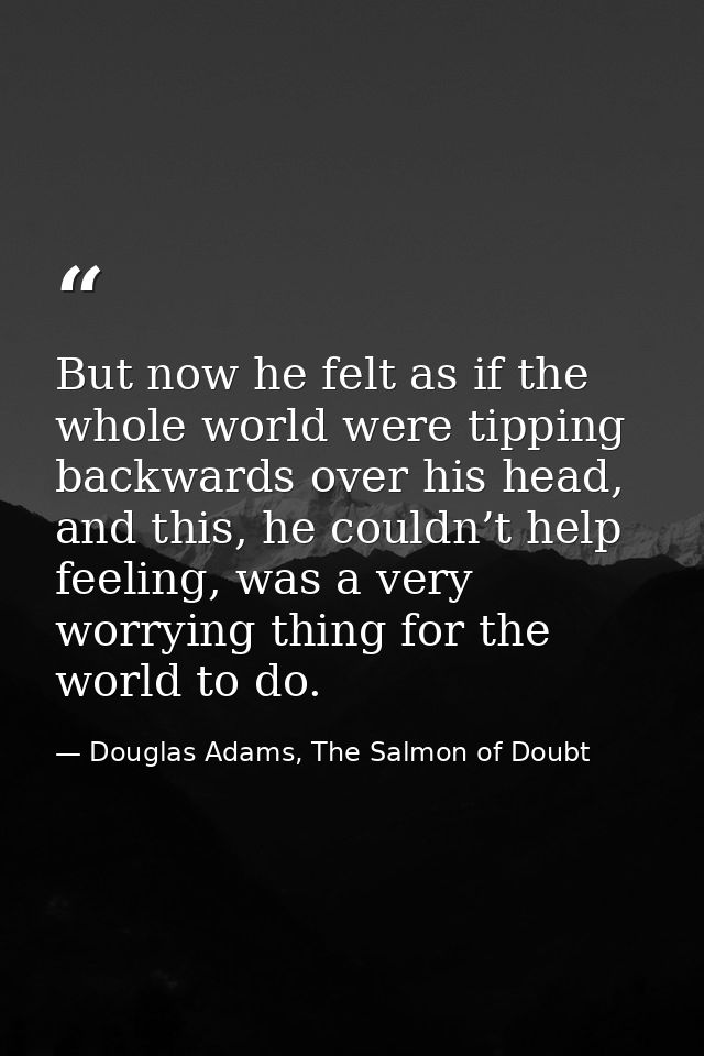 But now he felt as if the whole world were tipping backwards over his head, and this, he couldn’t help feeling, was a ve — Douglas Adams, The Salmon of Doubt