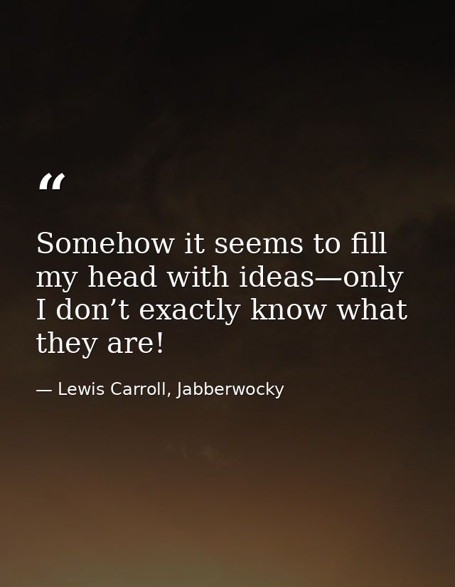 Somehow it seems to fill my head with ideas—only I don’t exactly know what they are! — Lewis Carroll, Jabberwocky