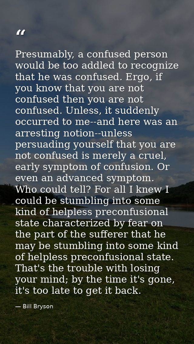Presumably, a confused person would be too addled to recognize that he was confused. Ergo, if you know that you are not  — Bill Bryson