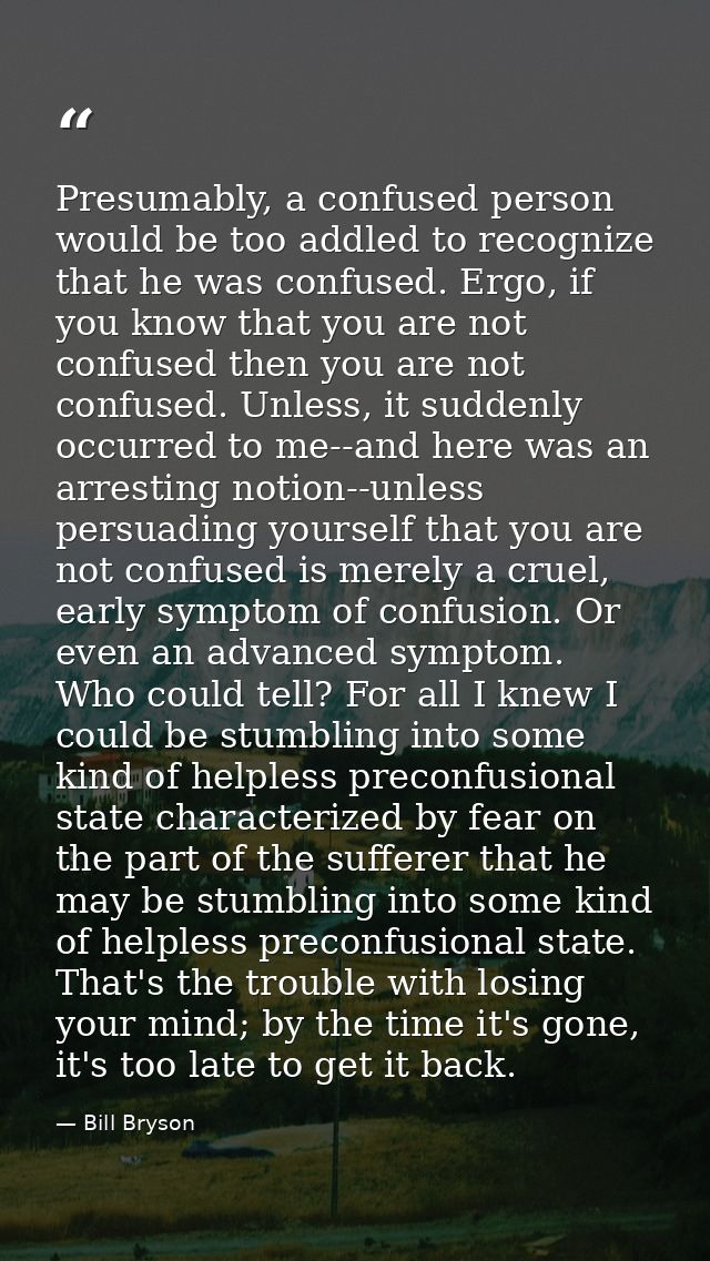 Presumably, a confused person would be too addled to recognize that he was confused. Ergo, if you know that you are not  — Bill Bryson