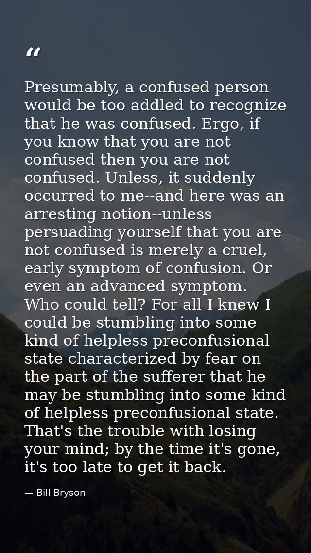 Presumably, a confused person would be too addled to recognize that he was confused. Ergo, if you know that you are not  — Bill Bryson