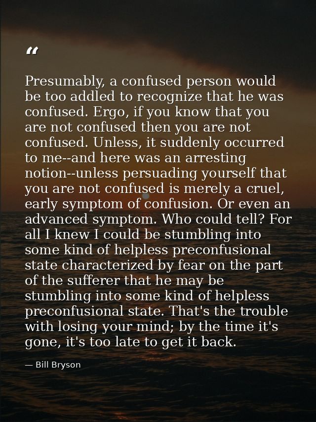 Presumably, a confused person would be too addled to recognize that he was confused. Ergo, if you know that you are not  — Bill Bryson