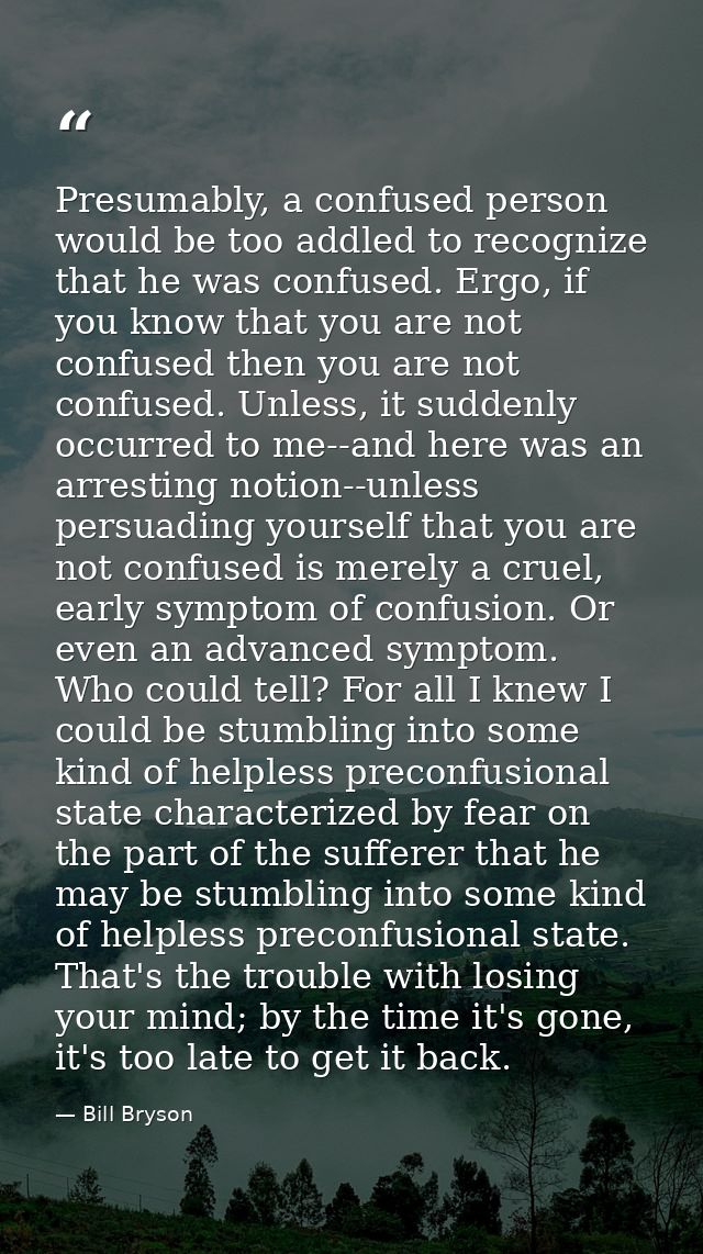 Presumably, a confused person would be too addled to recognize that he was confused. Ergo, if you know that you are not  — Bill Bryson