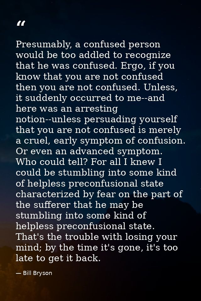 Presumably, a confused person would be too addled to recognize that he was confused. Ergo, if you know that you are not  — Bill Bryson