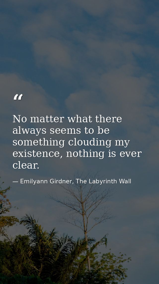 No matter what there always seems to be something clouding my existence, nothing is ever clear. — Emilyann Girdner, The Labyrinth Wall