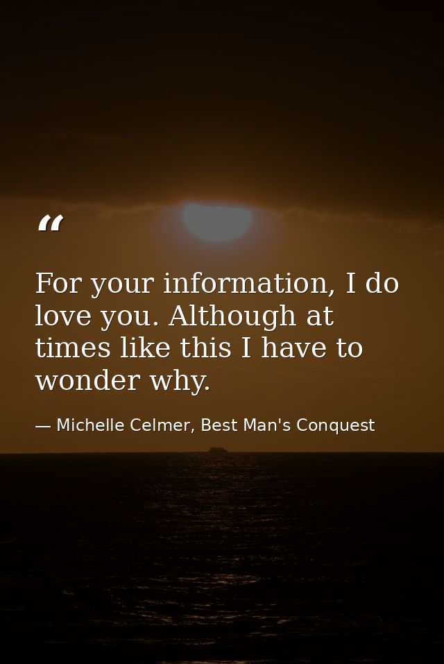 For your information, I do love you. Although at times like this I have to wonder why. — Michelle Celmer, Best Man's Conquest