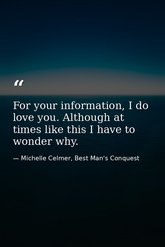 For your information, I do love you. Although at times like this I have to wonder why. — Michelle Celmer, Best Man's Conquest