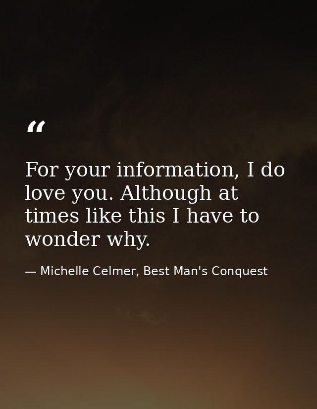 For your information, I do love you. Although at times like this I have to wonder why. — Michelle Celmer, Best Man's Conquest