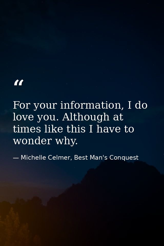 For your information, I do love you. Although at times like this I have to wonder why. — Michelle Celmer, Best Man's Conquest