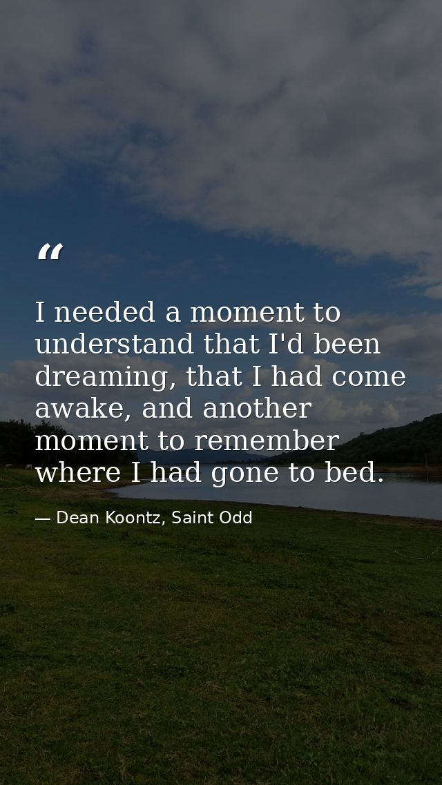 I needed a moment to understand that I'd been dreaming, that I had come awake, and another moment to remember where I ha — Dean Koontz, Saint Odd