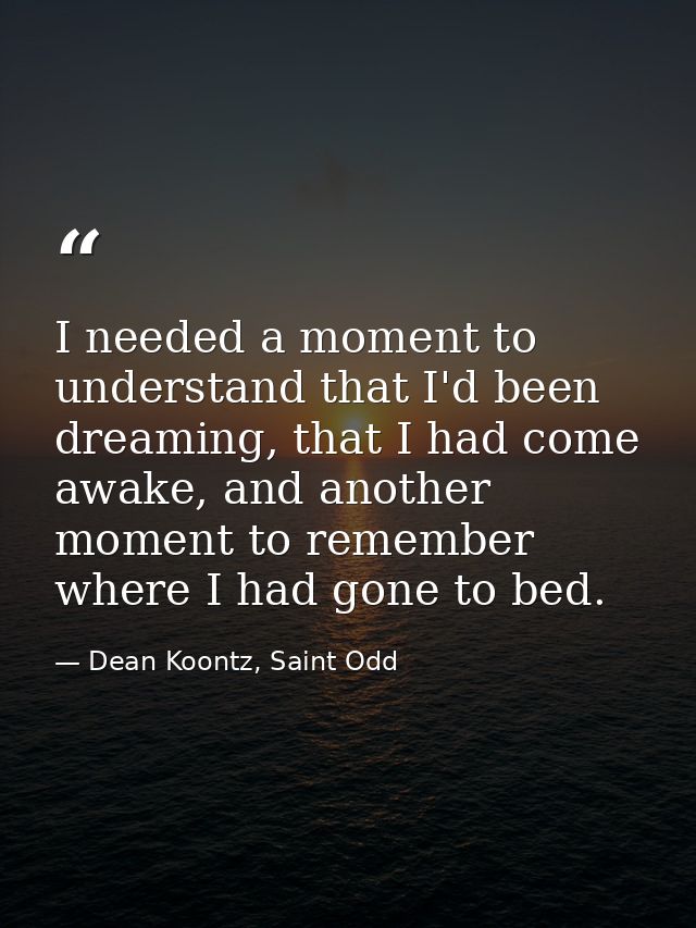 I needed a moment to understand that I'd been dreaming, that I had come awake, and another moment to remember where I ha — Dean Koontz, Saint Odd