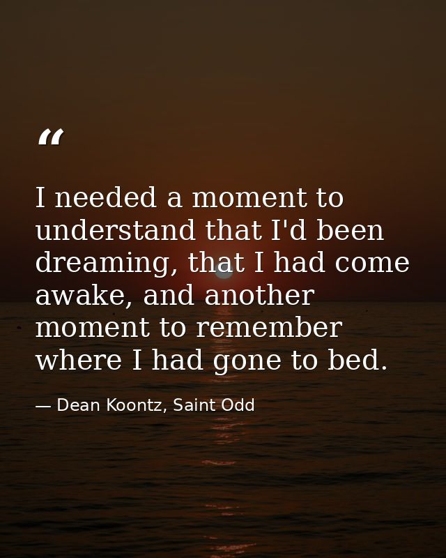 I needed a moment to understand that I'd been dreaming, that I had come awake, and another moment to remember where I ha — Dean Koontz, Saint Odd