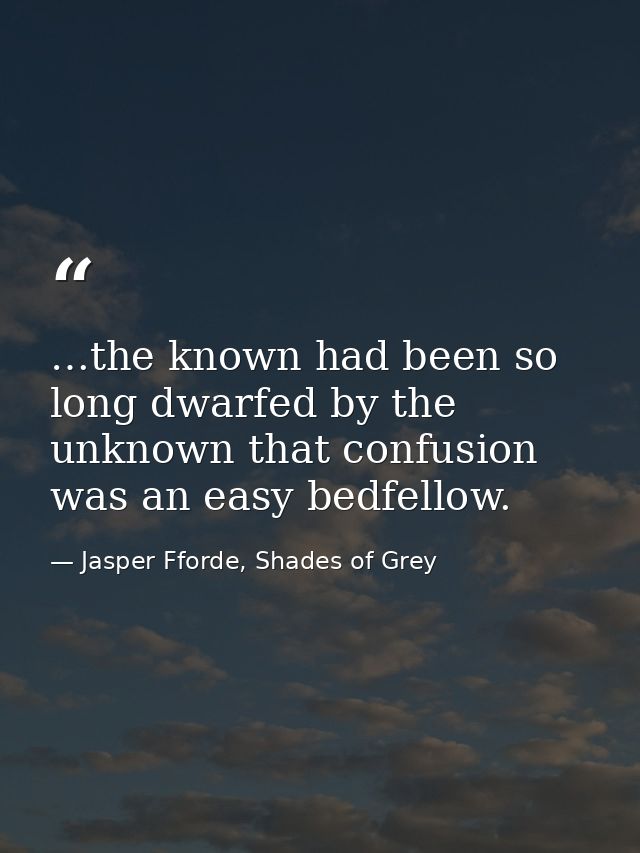 …the known had been so long dwarfed by the unknown that confusion was an easy bedfellow. — Jasper Fforde, Shades of Grey