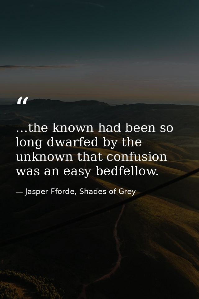 …the known had been so long dwarfed by the unknown that confusion was an easy bedfellow. — Jasper Fforde, Shades of Grey