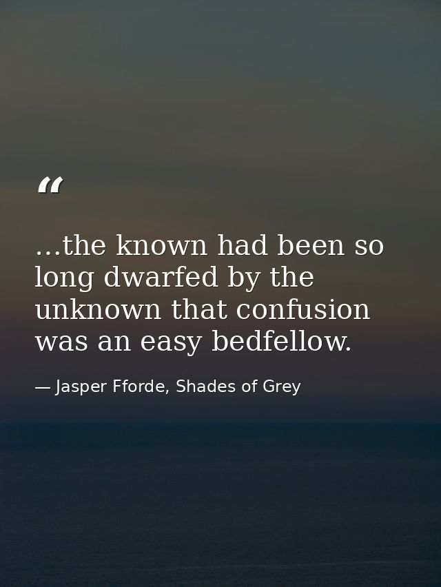 …the known had been so long dwarfed by the unknown that confusion was an easy bedfellow. — Jasper Fforde, Shades of Grey