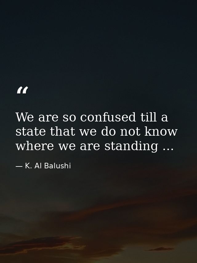 We are so confused till a state that we do not know where we are standing ... — K. Al Balushi