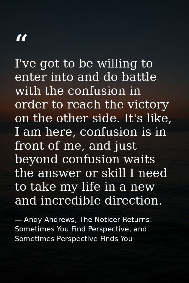 I've got to be willing to enter into and do battle with the confusion in order to reach the victory on the other side. I — Andy Andrews, The Noticer Returns: Sometimes You Find Perspective, and Sometimes Perspective Finds You