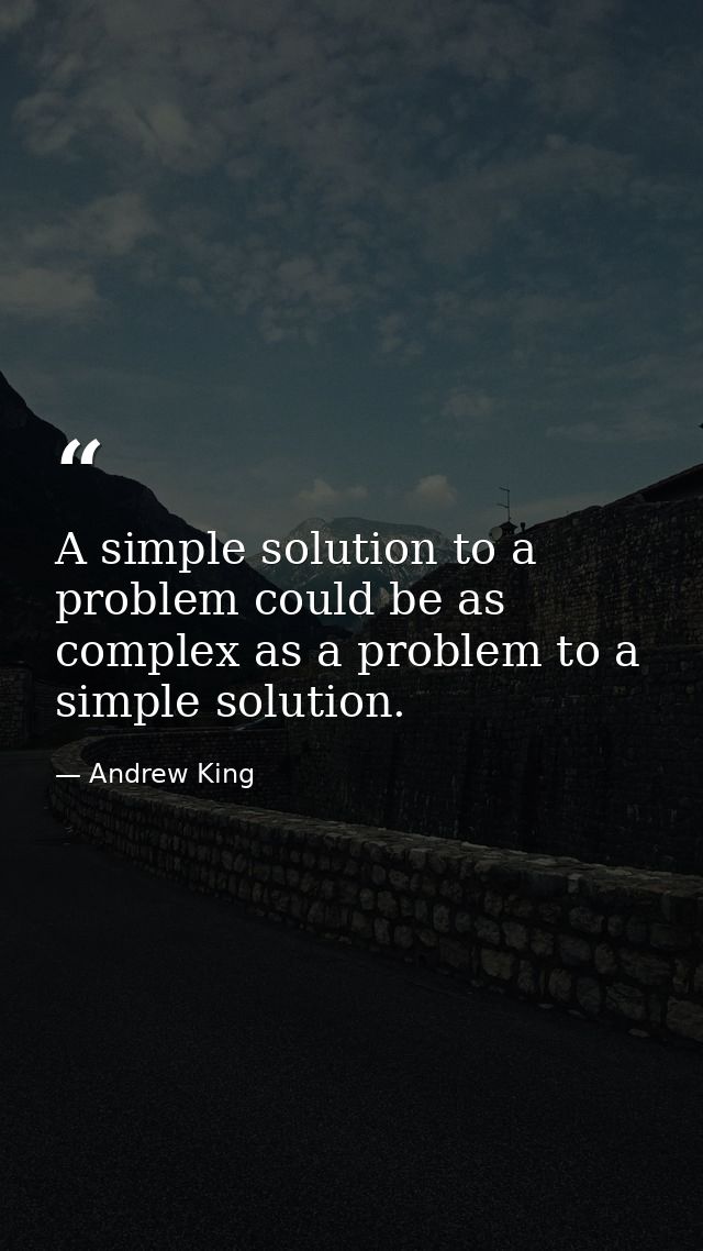 A simple solution to a problem could be as complex as a problem to a simple solution. — Andrew King