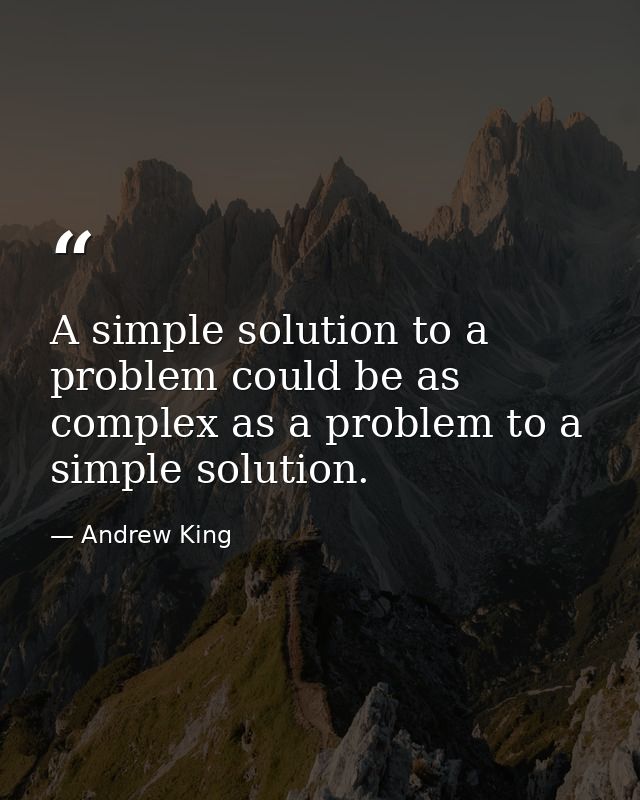 A simple solution to a problem could be as complex as a problem to a simple solution. — Andrew King