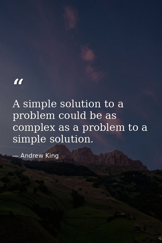 A simple solution to a problem could be as complex as a problem to a simple solution. — Andrew King
