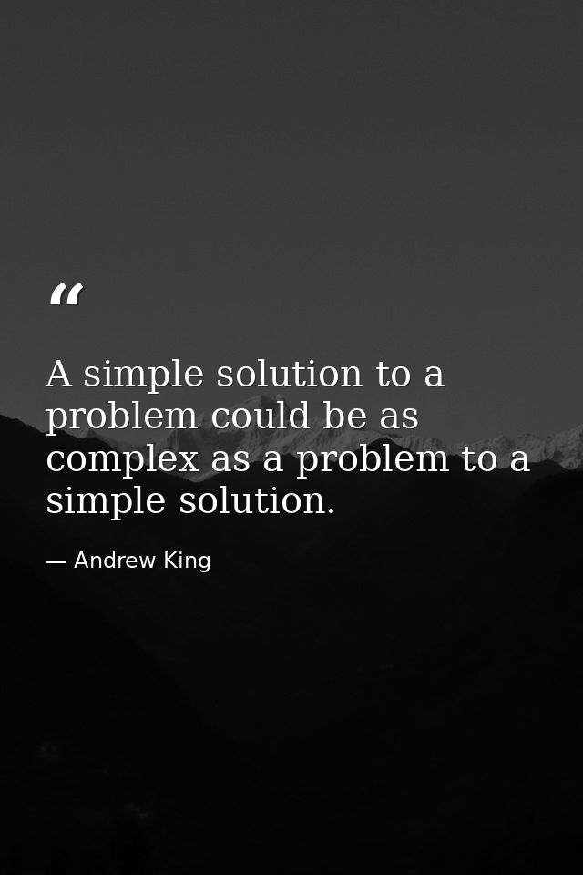 A simple solution to a problem could be as complex as a problem to a simple solution. — Andrew King