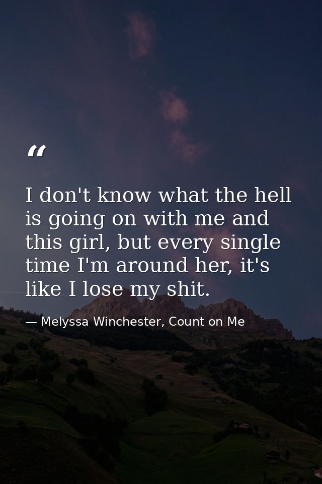 I don't know what the hell is going on with me and this girl, but every single time I'm around her, it's like I lose my  — Melyssa Winchester, Count on Me
