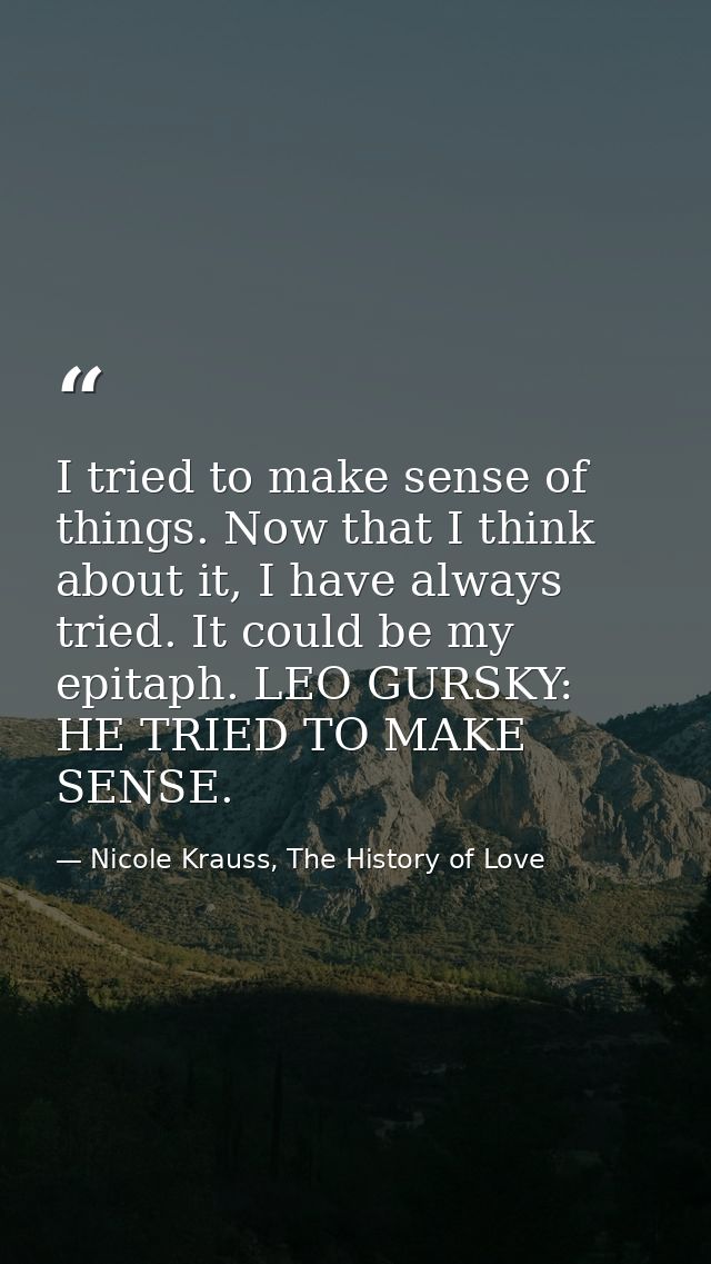 I tried to make sense of things. Now that I think about it, I have always tried. It could be my epitaph. LEO GURSKY: HE  — Nicole Krauss, The History of Love
