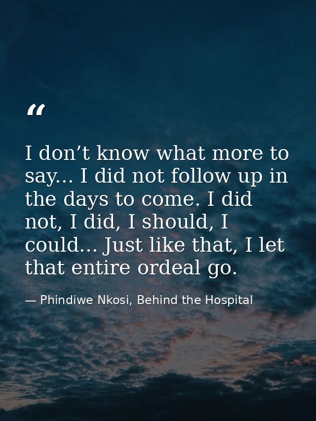 I don’t know what more to say... I did not follow up in the days to come. I did not, I did, I should, I could... Just li — Phindiwe Nkosi, Behind the Hospital