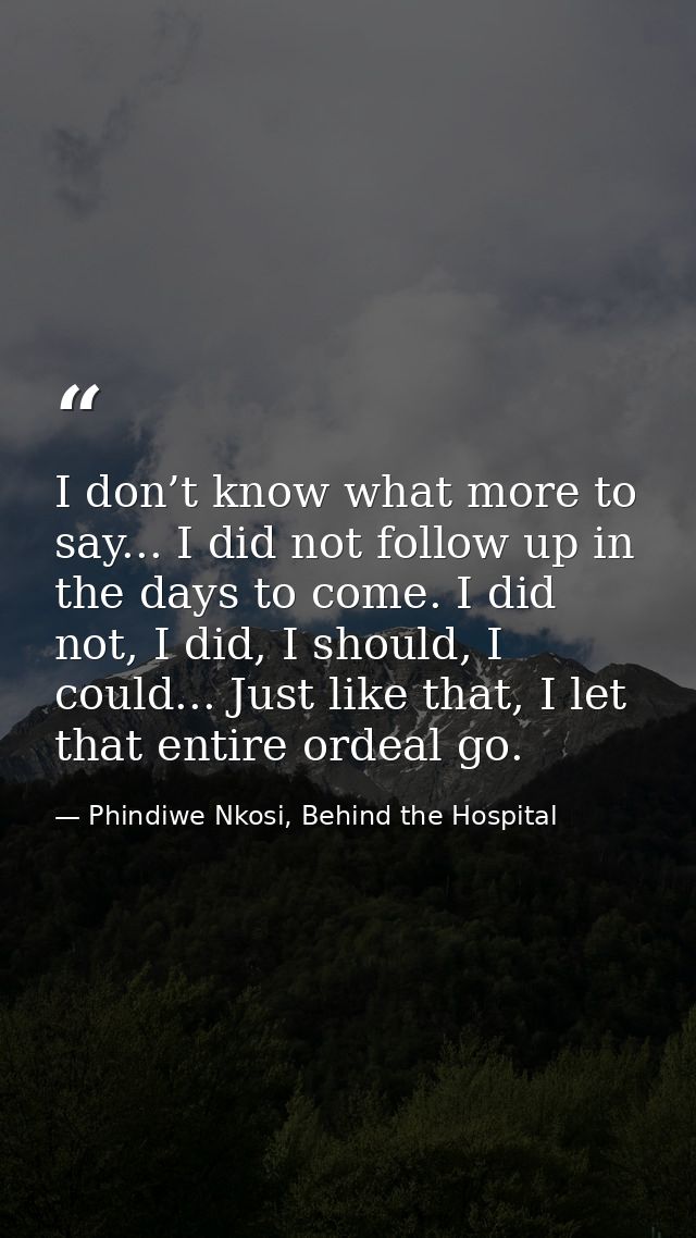 I don’t know what more to say... I did not follow up in the days to come. I did not, I did, I should, I could... Just li — Phindiwe Nkosi, Behind the Hospital