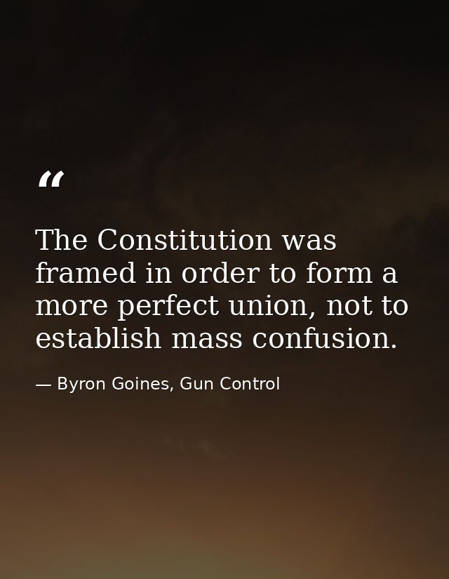The Constitution was framed in order to form a more perfect union, not to establish mass confusion. — Byron Goines, Gun Control