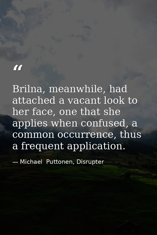 Brilna, meanwhile, had attached a vacant look to her face, one that she applies when confused, a common occurrence, thus — Michael  Puttonen, Disrupter