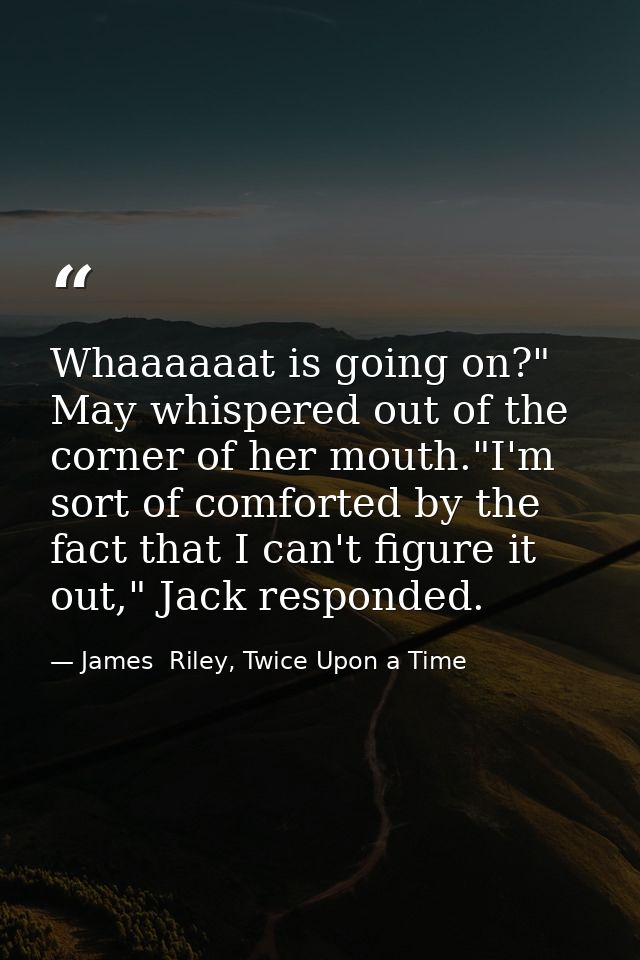 Whaaaaaat is going on?" May whispered out of the corner of her mouth."I'm sort of comforted by the fact that I can't fig — James  Riley, Twice Upon a Time
