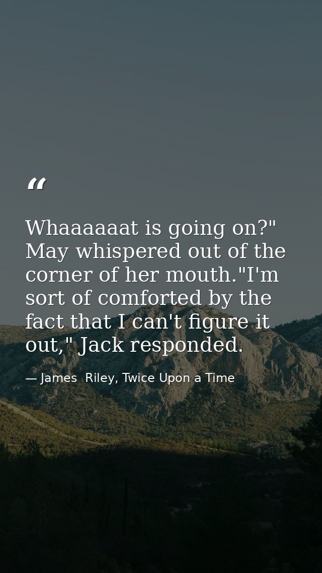 Whaaaaaat is going on?" May whispered out of the corner of her mouth."I'm sort of comforted by the fact that I can't fig — James  Riley, Twice Upon a Time