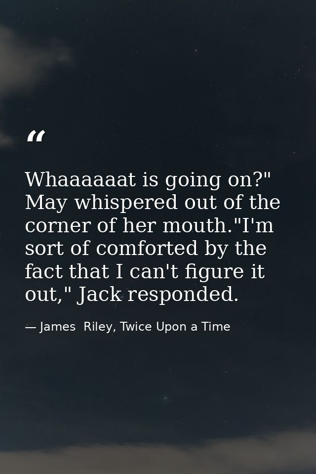 Whaaaaaat is going on?" May whispered out of the corner of her mouth."I'm sort of comforted by the fact that I can't fig — James  Riley, Twice Upon a Time