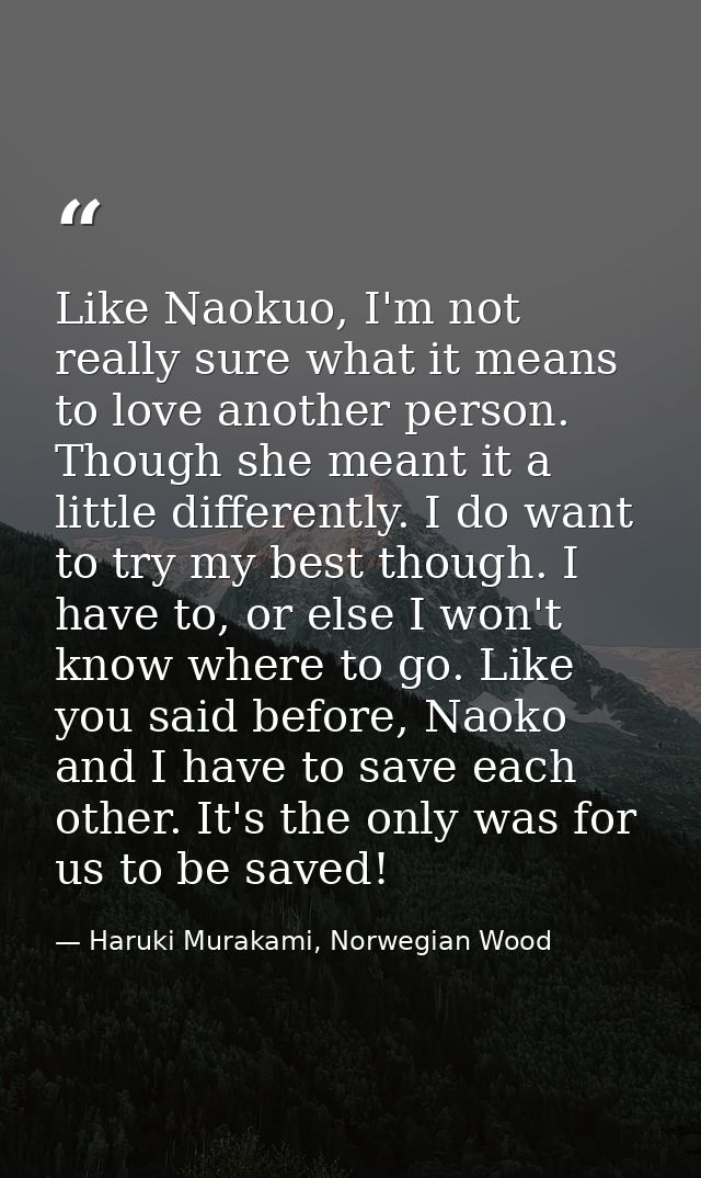 Like Naokuo, I'm not really sure what it means to love another person. Though she meant it a little differently. I do wa — Haruki Murakami, Norwegian Wood