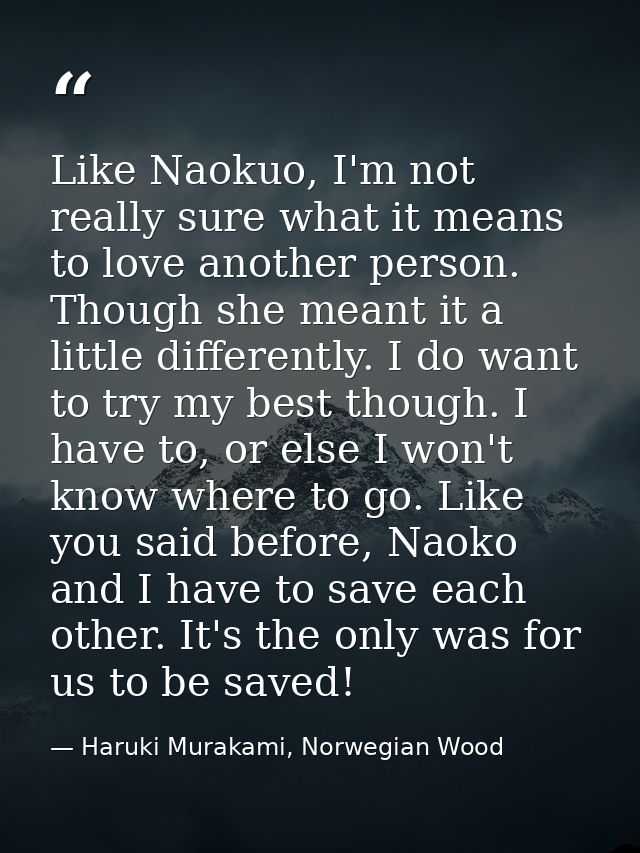 Like Naokuo, I'm not really sure what it means to love another person. Though she meant it a little differently. I do wa — Haruki Murakami, Norwegian Wood