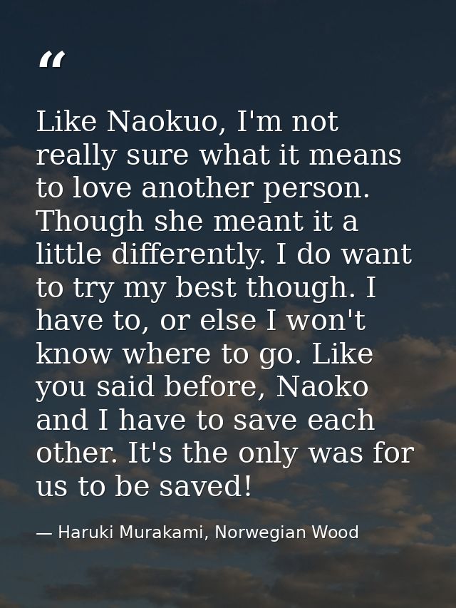 Like Naokuo, I'm not really sure what it means to love another person. Though she meant it a little differently. I do wa — Haruki Murakami, Norwegian Wood