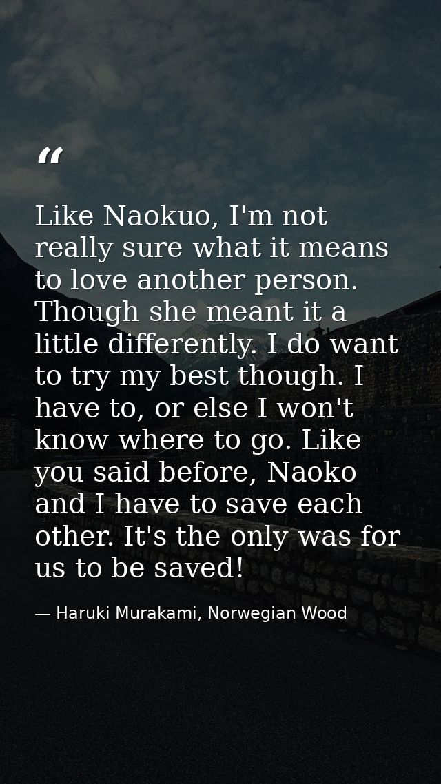 Like Naokuo, I'm not really sure what it means to love another person. Though she meant it a little differently. I do wa — Haruki Murakami, Norwegian Wood