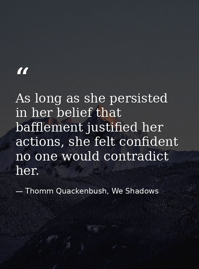 As long as she persisted in her belief that bafflement justified her actions, she felt confident no one would contradict — Thomm Quackenbush, We Shadows