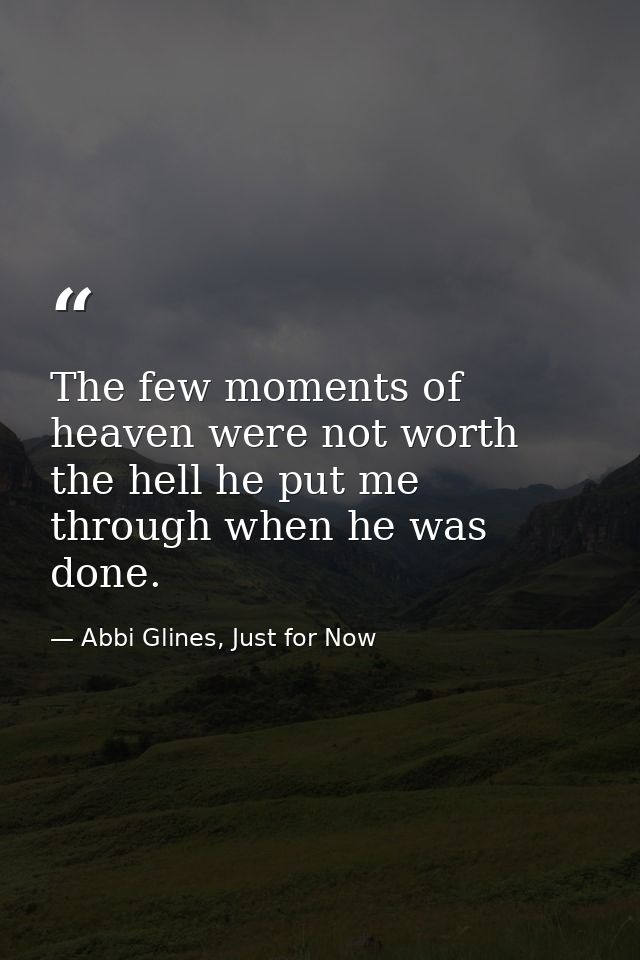 The few moments of heaven were not worth the hell he put me through when he was done. — Abbi Glines, Just for Now