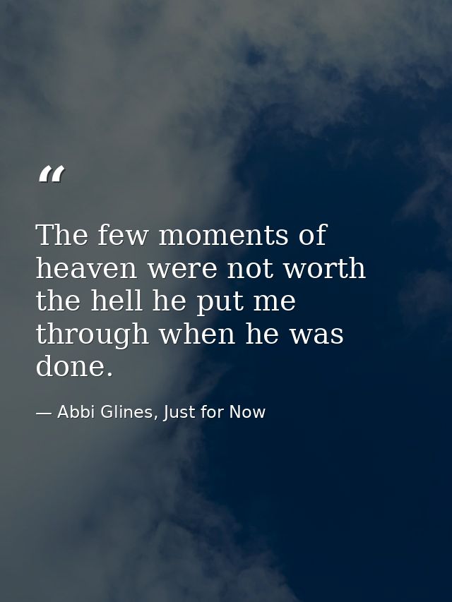 The few moments of heaven were not worth the hell he put me through when he was done. — Abbi Glines, Just for Now