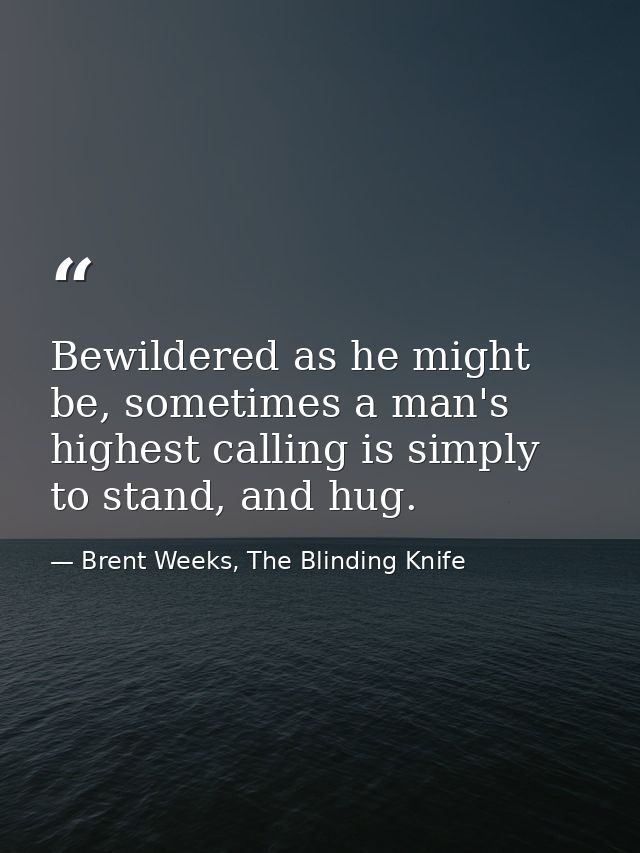 Bewildered as he might be, sometimes a man's highest calling is simply to stand, and hug. — Brent Weeks, The Blinding Knife