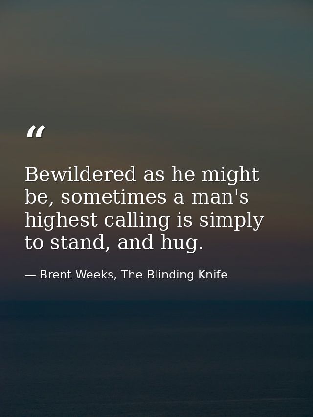 Bewildered as he might be, sometimes a man's highest calling is simply to stand, and hug. — Brent Weeks, The Blinding Knife